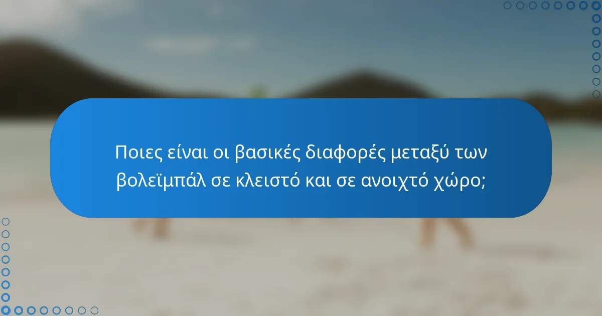 Ποιες είναι οι βασικές διαφορές μεταξύ των βολεϊμπάλ σε κλειστό και σε ανοιχτό χώρο;