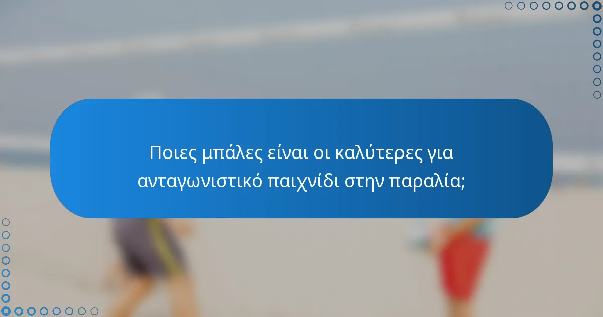 Ποιες μπάλες είναι οι καλύτερες για ανταγωνιστικό παιχνίδι στην παραλία;