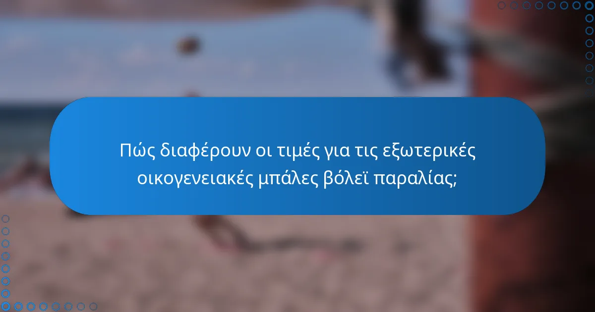 Πώς διαφέρουν οι τιμές για τις εξωτερικές οικογενειακές μπάλες βόλεϊ παραλίας;